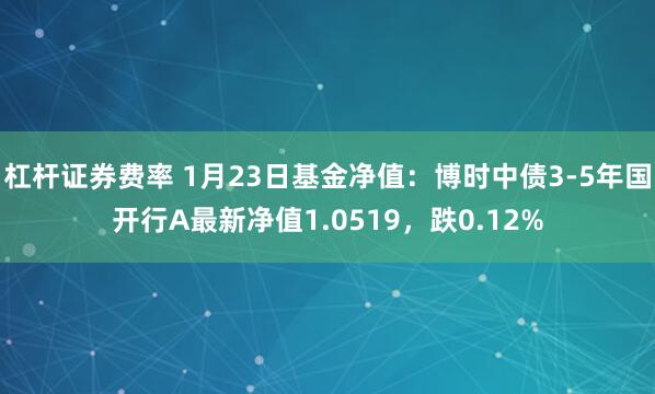 杠杆证券费率 1月23日基金净值：博时中债3-5年国开行A最新净值1.0519，跌0.12%