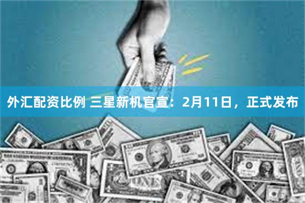 外汇配资比例 三星新机官宣：2月11日，正式发布