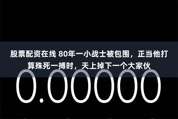 股票配资在线 80年一小战士被包围，正当他打算殊死一搏时，天上掉下一个大家伙