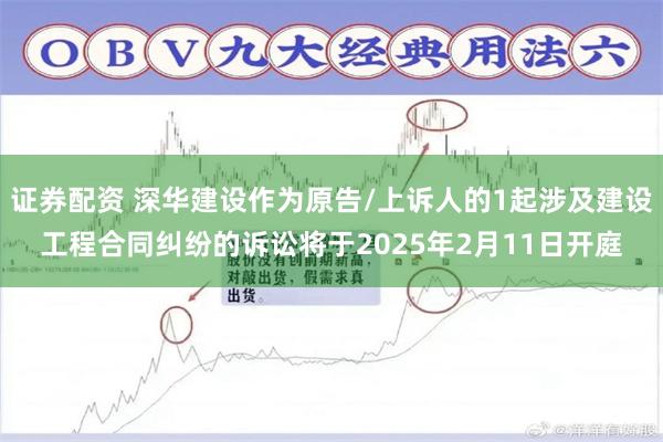 证券配资 深华建设作为原告/上诉人的1起涉及建设工程合同纠纷的诉讼将于2025年2月11日开庭