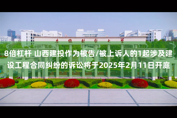 8倍杠杆 山西建投作为被告/被上诉人的1起涉及建设工程合同纠纷的诉讼将于2025年2月11日开庭