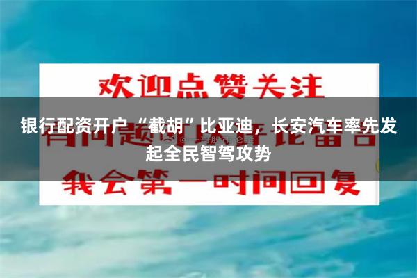 银行配资开户 “截胡”比亚迪，长安汽车率先发起全民智驾攻势