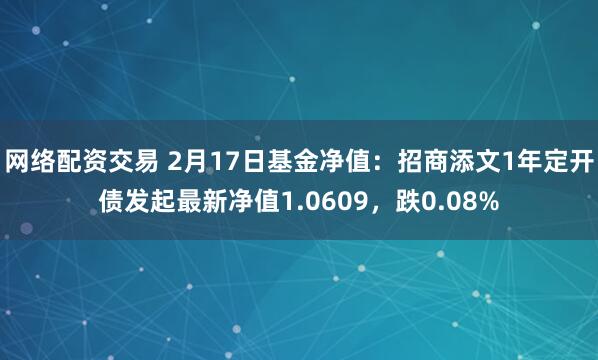 网络配资交易 2月17日基金净值：招商添文1年定开债发起最新净值1.0609，跌0.08%