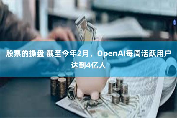 股票的操盘 截至今年2月，OpenAI每周活跃用户达到4亿人