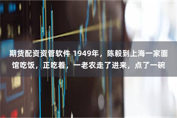 期货配资资管软件 1949年，陈毅到上海一家面馆吃饭，正吃着，一老农走了进来，点了一碗