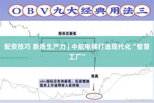 配资技巧 新质生产力 | 中航电梯打造现代化“智慧工厂”