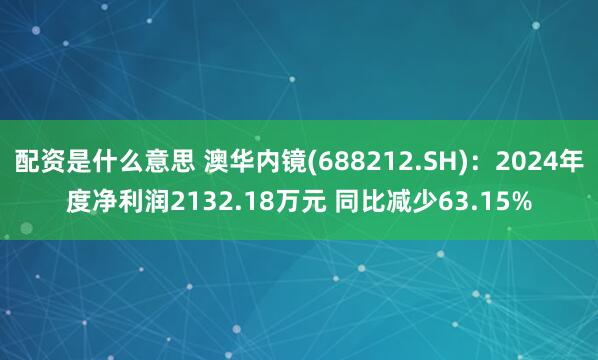 配资是什么意思 澳华内镜(688212.SH)：2024年度净利润2132.18万元 同比减少63.15%