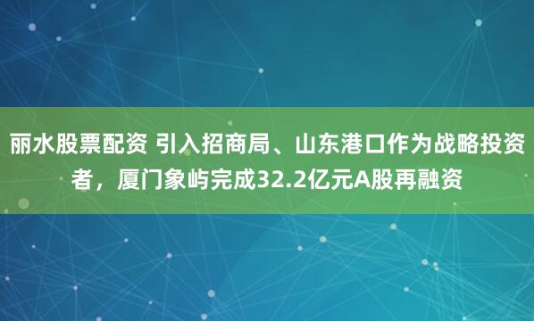 丽水股票配资 引入招商局、山东港口作为战略投资者，厦门象屿完成32.2亿元A股再融资