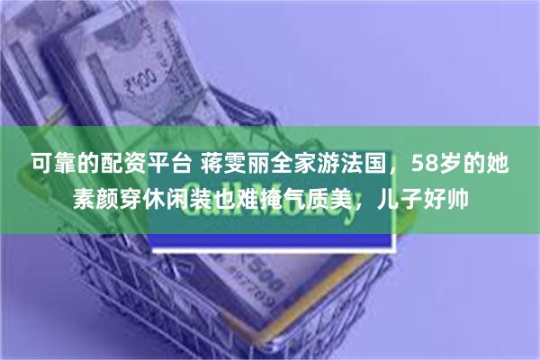 可靠的配资平台 蒋雯丽全家游法国，58岁的她素颜穿休闲装也难掩气质美，儿子好帅