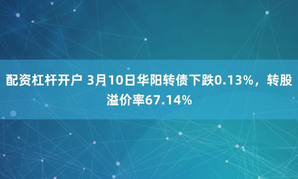 配资杠杆开户 3月10日华阳转债下跌0.13%，转股溢价率67.14%