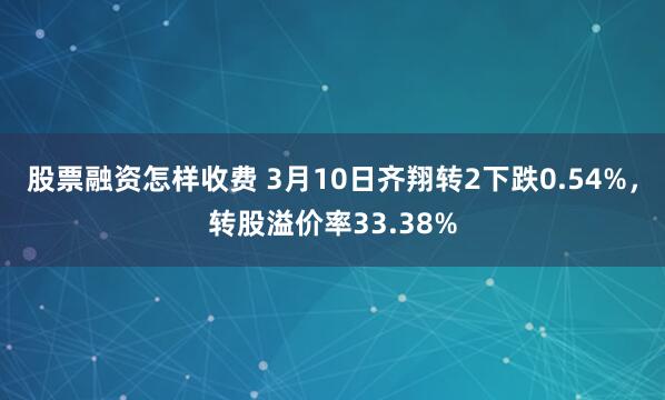 股票融资怎样收费 3月10日齐翔转2下跌0.54%，转股溢价率33.38%