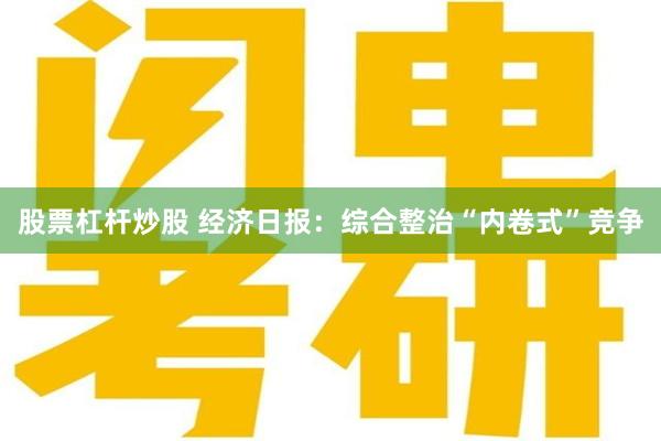 股票杠杆炒股 经济日报：综合整治“内卷式”竞争