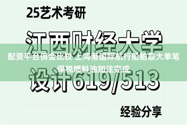 配资平台佣金比较 上海港国际航行船舶最大单笔保税燃料油加注完成