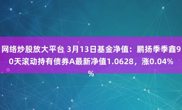 网络炒股放大平台 3月13日基金净值：鹏扬季季鑫90天滚动持有债券A最新净值1.0628，涨0.04%