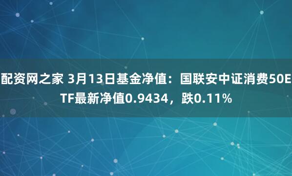 配资网之家 3月13日基金净值：国联安中证消费50ETF最新净值0.9434，跌0.11%