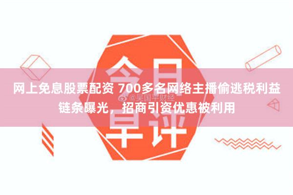 网上免息股票配资 700多名网络主播偷逃税利益链条曝光,招商引资优惠被利用