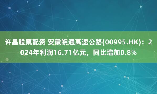 许昌股票配资 安徽皖通高速公路(00995.HK)：2024年利润16.71亿元，同比增加0.8%