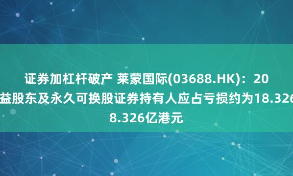 证券加杠杆破产 莱蒙国际(03688.HK)：2024年权益股东及永久可换股证券持有人应占亏损约为18.326亿港元