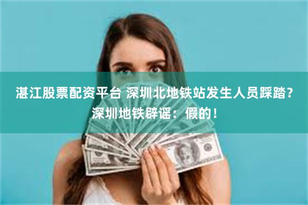 湛江股票配资平台 深圳北地铁站发生人员踩踏？深圳地铁辟谣：假的！