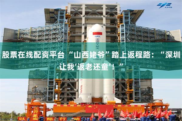 股票在线配资平台 “山西姥爷”踏上返程路：“深圳让我‘返老还童’！”