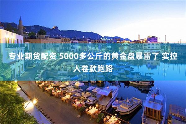 专业期货配资 5000多公斤的黄金盘暴雷了 实控人卷款跑路