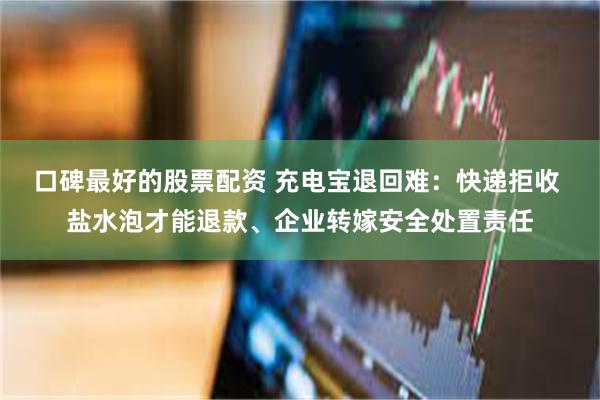口碑最好的股票配资 充电宝退回难：快递拒收 盐水泡才能退款、企业转嫁安全处置责任