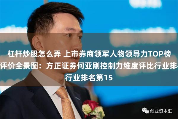 杠杆炒股怎么弄 上市券商领军人物领导力TOP榜丨同业评价全景图：方正证券何亚刚控制力维度评比行业排名第15