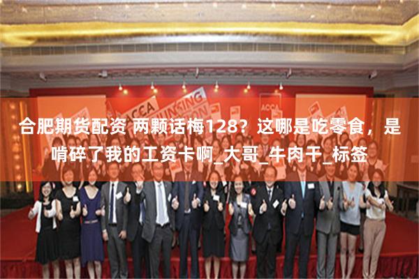 合肥期货配资 两颗话梅128？这哪是吃零食，是啃碎了我的工资卡啊_大哥_牛肉干_标签