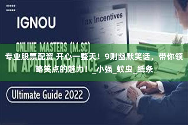专业股票配资 开心一整天！9则幽默笑话，带你领略笑点的魅力！_小强_蚊虫_纸条