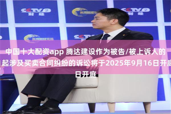 中国十大配资app 腾达建设作为被告/被上诉人的1起涉及买卖合同纠纷的诉讼将于2025年9月16日开庭
