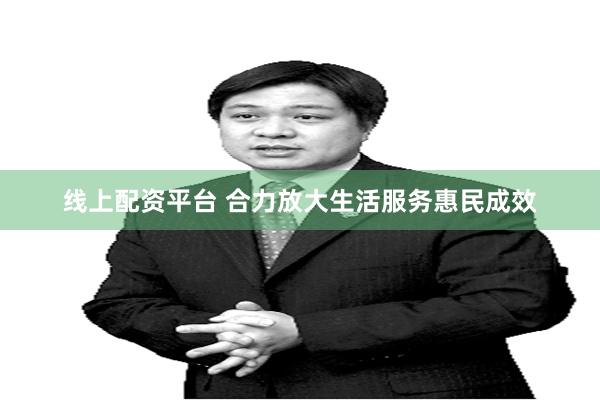 线上配资平台 合力放大生活服务惠民成效