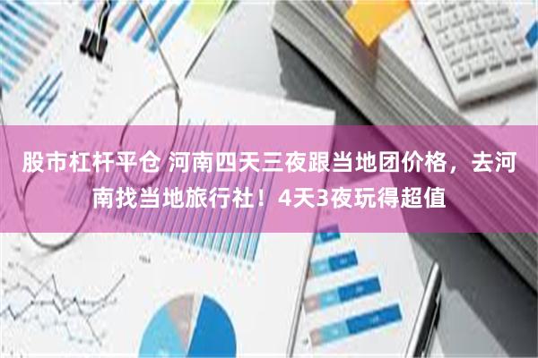 股市杠杆平仓 河南四天三夜跟当地团价格，去河南找当地旅行社！4天3夜玩得超值