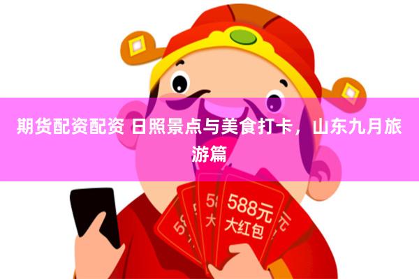 期货配资配资 日照景点与美食打卡，山东九月旅游篇