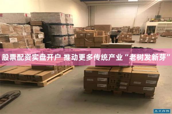 股票配资实盘开户 推动更多传统产业“老树发新芽”