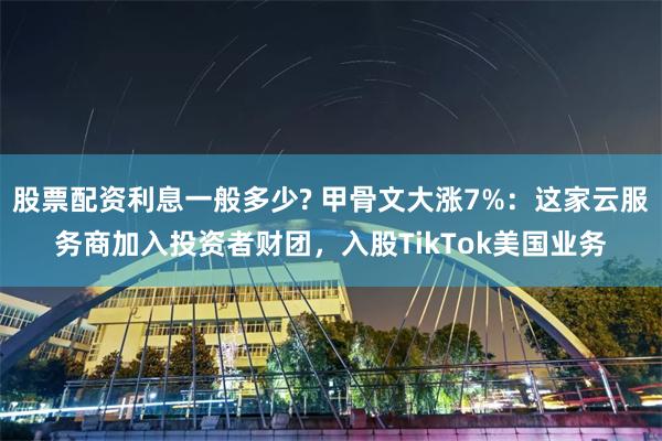 股票配资利息一般多少? 甲骨文大涨7%：这家云服务商加入投资者财团，入股TikTok美国业务